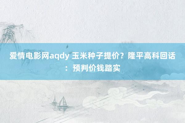 爱情电影网aqdy 玉米种子提价？隆平高科回话：预判价钱踏实