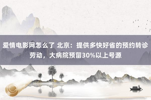 爱情电影网怎么了 北京：提供多快好省的预约转诊劳动，大病院预留30%以上号源