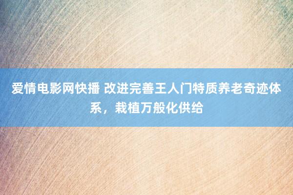 爱情电影网快播 改进完善王人门特质养老奇迹体系，栽植万般化供给