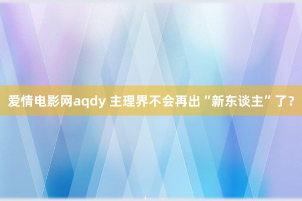 爱情电影网aqdy 主理界不会再出“新东谈主”了？