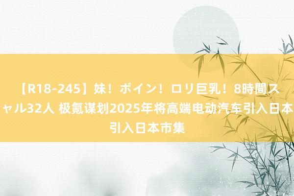 【R18-245】妹！ボイン！ロリ巨乳！8時間スペシャル32人 极氪谋划2025年将高端电动汽车引入日本市集