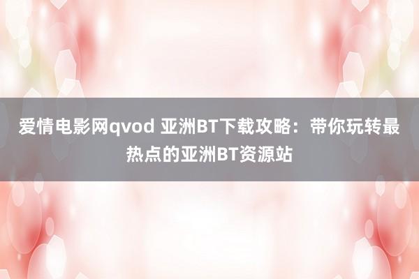 爱情电影网qvod 亚洲BT下载攻略：带你玩转最热点的亚洲BT资源站