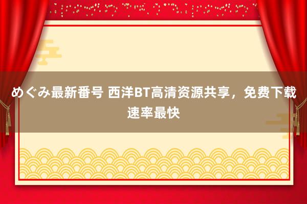 めぐみ最新番号 西洋BT高清资源共享，免费下载速率最快