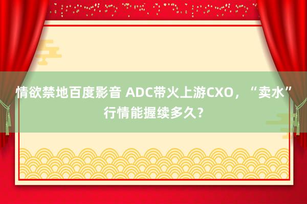 情欲禁地百度影音 ADC带火上游CXO，“卖水”行情能握续多久？