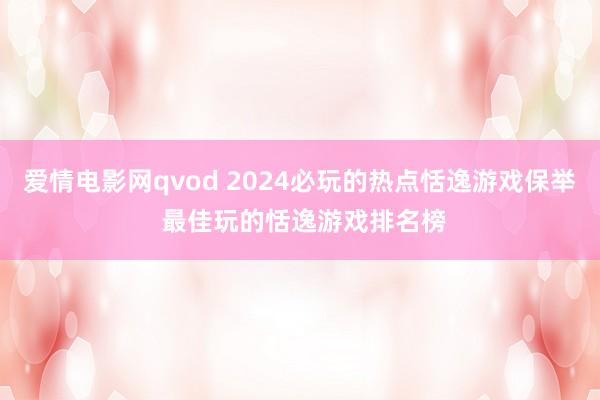 爱情电影网qvod 2024必玩的热点恬逸游戏保举 最佳玩的恬逸游戏排名榜