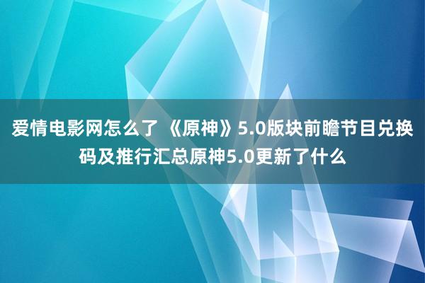 爱情电影网怎么了 《原神》5.0版块前瞻节目兑换码及推行汇总原神5.0更新了什么