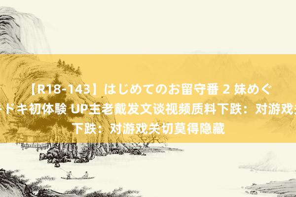 【R18-143】はじめてのお留守番 2 妹めぐちゃんのドキドキ初体験 UP主老戴发文谈视频质料下跌：对游戏关切莫得隐藏