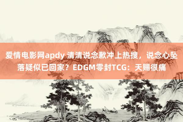 爱情电影网apdy 清清说念歉冲上热搜，说念心坠落疑似已回家？EDGM零封TCG：天赐很痛