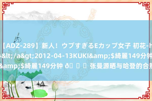 【ADZ-289】新人！ウブすぎるEカップ女子 初花-hatsuhana- なつみ</a>2012-04-13KUKI&$綺麗149分钟 ?张曼源晒与哈登的合照：迎接回家