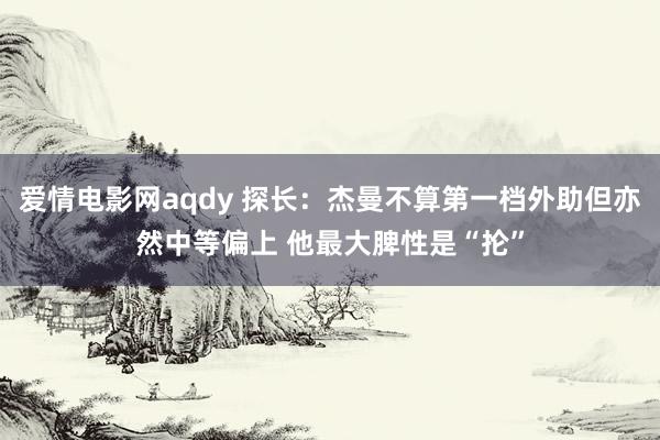 爱情电影网aqdy 探长：杰曼不算第一档外助但亦然中等偏上 他最大脾性是“抡”