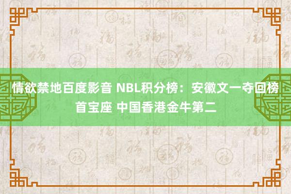 情欲禁地百度影音 NBL积分榜：安徽文一夺回榜首宝座 中国香港金牛第二