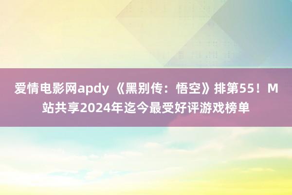 爱情电影网apdy 《黑别传：悟空》排第55！M站共享2024年迄今最受好评游戏榜单