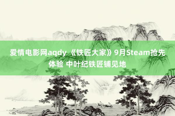 爱情电影网aqdy 《铁匠大家》9月Steam抢先体验 中叶纪铁匠铺见地