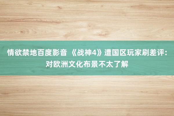 情欲禁地百度影音 《战神4》遭国区玩家刷差评:对欧洲文化布景不太了解