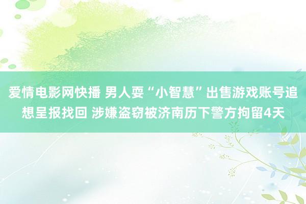 爱情电影网快播 男人耍“小智慧”出售游戏账号追想呈报找回 涉嫌盗窃被济南历下警方拘留4天