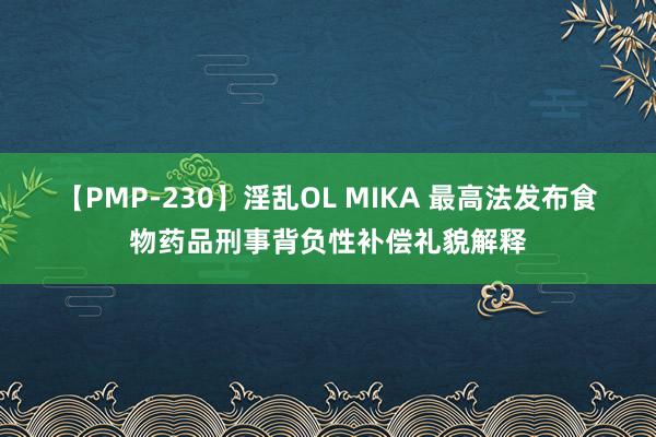 【PMP-230】淫乱OL MIKA 最高法发布食物药品刑事背负性补偿礼貌解释