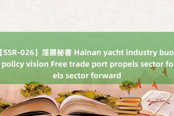 【SSR-026】淫猥秘書 Hainan yacht industry buoyed by policy vision Free trade port propels sector forward