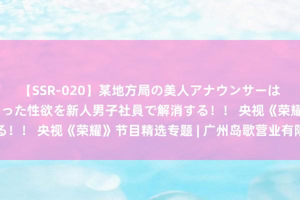 【SSR-020】某地方局の美人アナウンサーは忙し過ぎて溜まりまくった性欲を新人男子社員で解消する！！ 央视《荣耀》节目精选专题 | 广州岛歌营业有限公司