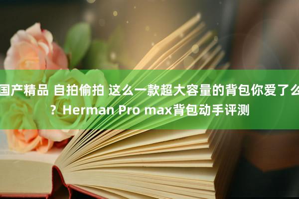 国产精品 自拍偷拍 这么一款超大容量的背包你爱了么？Herman Pro max背包动手评测