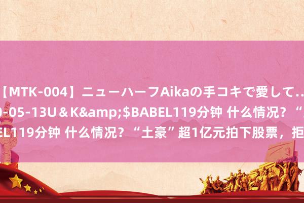 【MTK-004】ニューハーフAikaの手コキで愛して…。</a>2010-05-13U＆K&$BABEL119分钟 什么情况？“土豪”超1亿元拍下股票，拒付尾款！