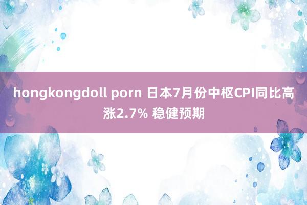 hongkongdoll porn 日本7月份中枢CPI同比高涨2.7% 稳健预期