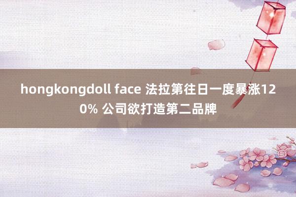 hongkongdoll face 法拉第往日一度暴涨120% 公司欲打造第二品牌