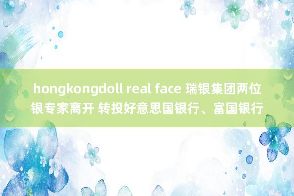 hongkongdoll real face 瑞银集团两位银专家离开 转投好意思国银行、富国银行