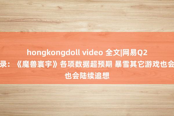 hongkongdoll video 全文|网易Q2功绩会实录：《魔兽寰宇》各项数据超预期 暴雪其它游戏也会陆续追想