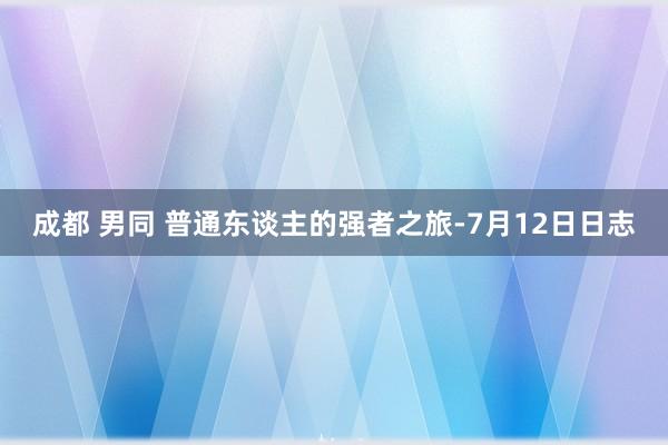 成都 男同 普通东谈主的强者之旅-7月12日日志