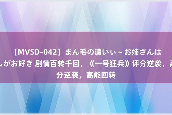 【MVSD-042】まん毛の濃いぃ～お姉さんは生中出しがお好き 剧情百转千回，《一号狂兵》评分逆袭，高能回转