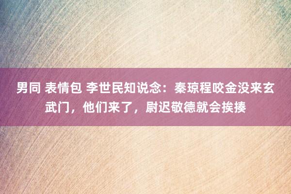 男同 表情包 李世民知说念：秦琼程咬金没来玄武门，他们来了，尉迟敬德就会挨揍