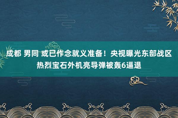 成都 男同 或已作念就义准备！央视曝光东部战区热烈宝石外机亮导弹被轰6逼退