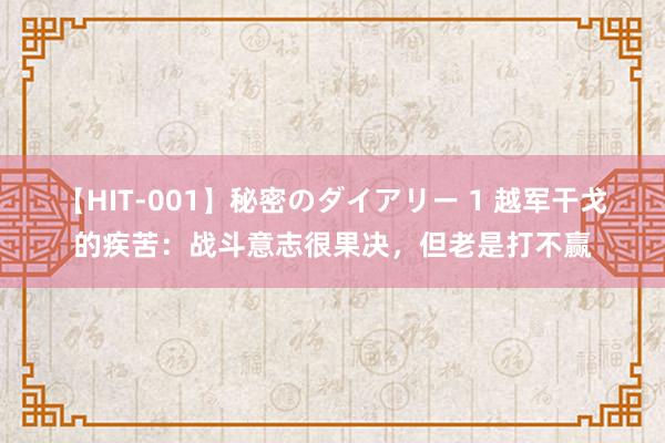 【HIT-001】秘密のダイアリー 1 越军干戈的疾苦：战斗意志很果决，但老是打不赢