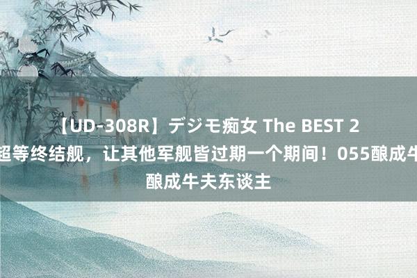 【UD-308R】デジモ痴女 The BEST 2 中国全新超等终结舰，让其他军舰皆过期一个期间！055酿成牛夫东谈主