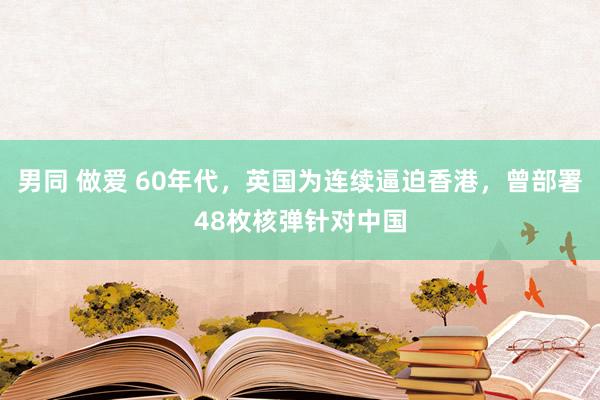 男同 做爱 60年代，英国为连续逼迫香港，曾部署48枚核弹针对中国