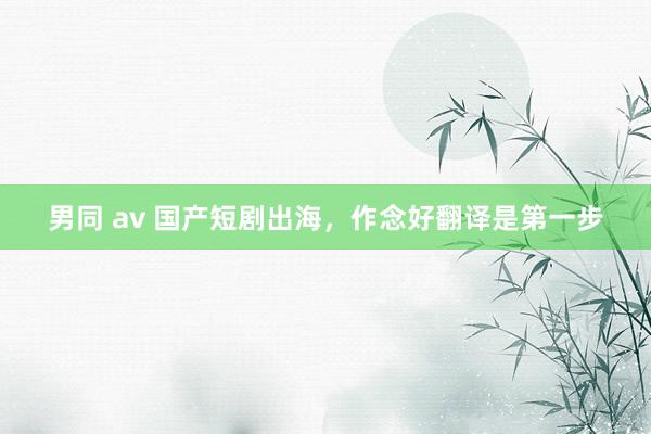 男同 av 国产短剧出海，作念好翻译是第一步