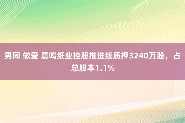 男同 做爱 晨鸣纸业控股推进续质押3240万股，占总股本1.1%