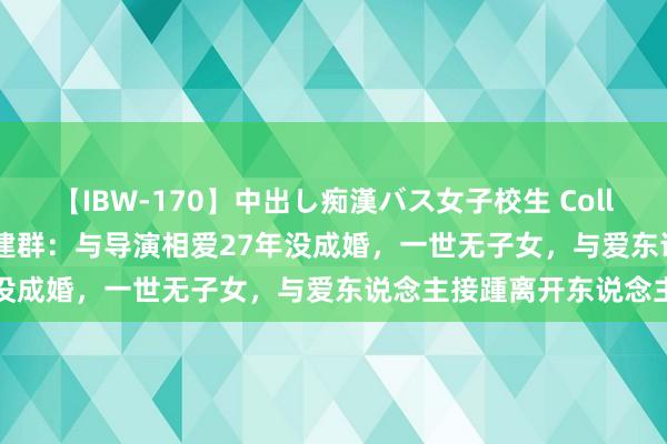 【IBW-170】中出し痴漢バス女子校生 Collection 4時間 奇女子李建群：与导演相爱27年没成婚，一世无子女，与爱东说念主接踵离开东说念主世