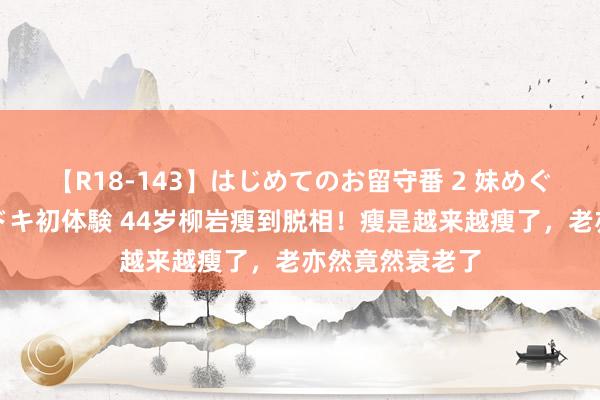 【R18-143】はじめてのお留守番 2 妹めぐちゃんのドキドキ初体験 44岁柳岩瘦到脱相！瘦是越来越瘦了，老亦然竟然衰老了