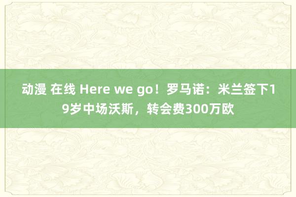 动漫 在线 Here we go！罗马诺：米兰签下19岁中场沃斯，转会费300万欧