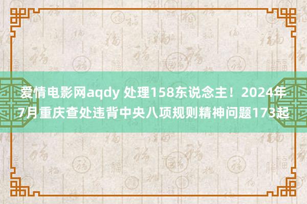 爱情电影网aqdy 处理158东说念主！2024年7月重庆查处违背中央八项规则精神问题173起