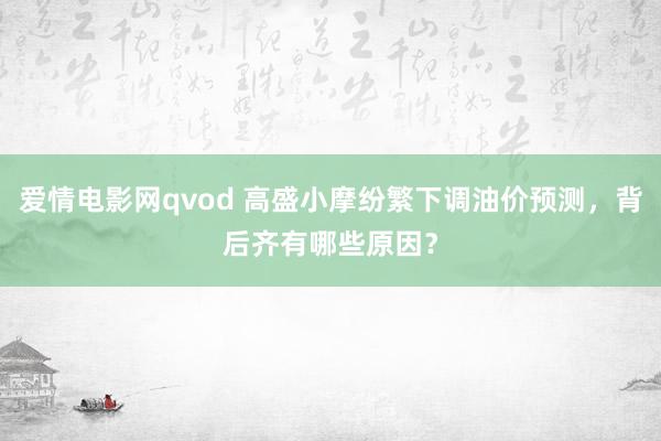 爱情电影网qvod 高盛小摩纷繁下调油价预测，背后齐有哪些原因？