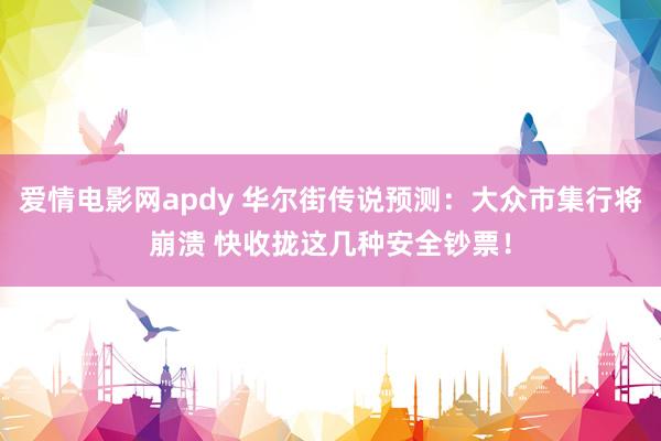 爱情电影网apdy 华尔街传说预测：大众市集行将崩溃 快收拢这几种安全钞票！