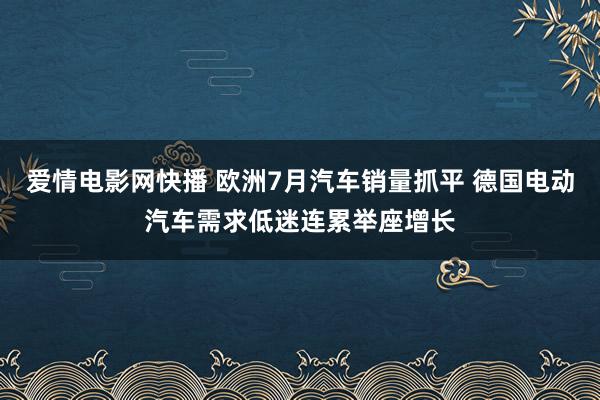 爱情电影网快播 欧洲7月汽车销量抓平 德国电动汽车需求低迷连累举座增长