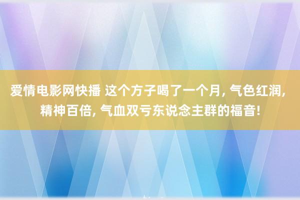 爱情电影网快播 这个方子喝了一个月， 气色红润， 精神百倍， 气血双亏东说念主群的福音!