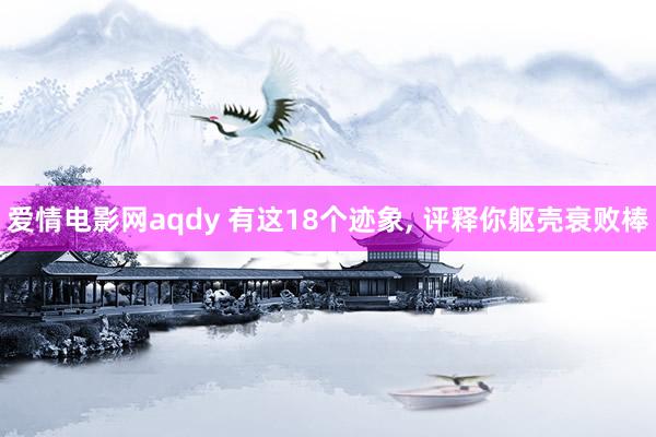 爱情电影网aqdy 有这18个迹象， 评释你躯壳衰败棒