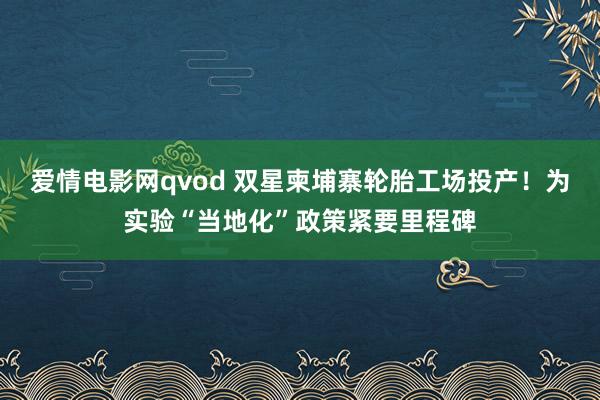 爱情电影网qvod 双星柬埔寨轮胎工场投产！为实验“当地化”政策紧要里程碑