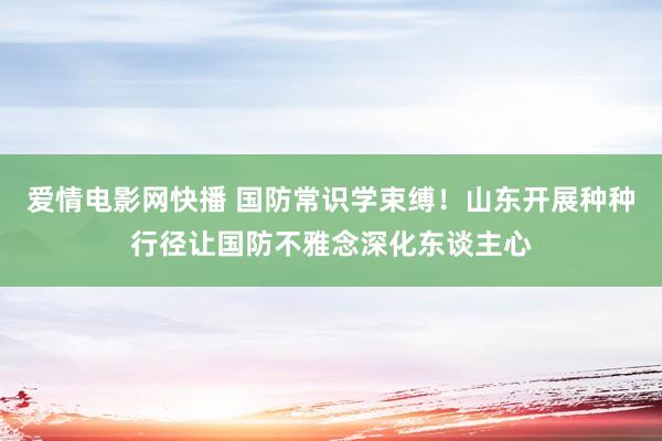 爱情电影网快播 国防常识学束缚！山东开展种种行径让国防不雅念深化东谈主心