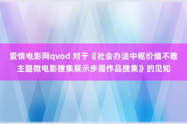 爱情电影网qvod 对于《社会办法中枢价值不雅主题微电影搜集展示步履作品搜集》的见知