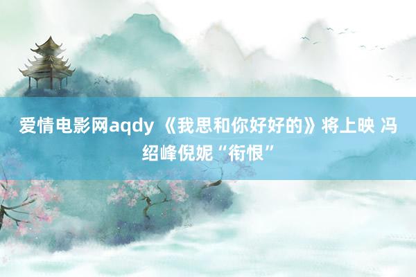 爱情电影网aqdy 《我思和你好好的》将上映 冯绍峰倪妮“衔恨”